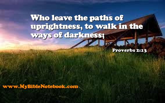 Proverbs 2:13 Who leave the paths of uprightness, to walk in the ways of darkness; Create your own Bible Verse Cards at MyBibleNotebook.com