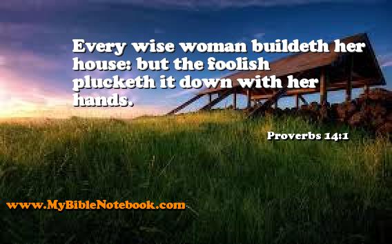 Proverbs 14:1 Every wise woman buildeth her house: but the foolish plucketh it down with her hands. Create your own Bible Verse Cards at MyBibleNotebook.com
