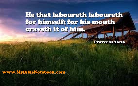 Proverbs 16:26 He that laboureth laboureth for himself; for his mouth craveth it of him. Create your own Bible Verse Cards at MyBibleNotebook.com