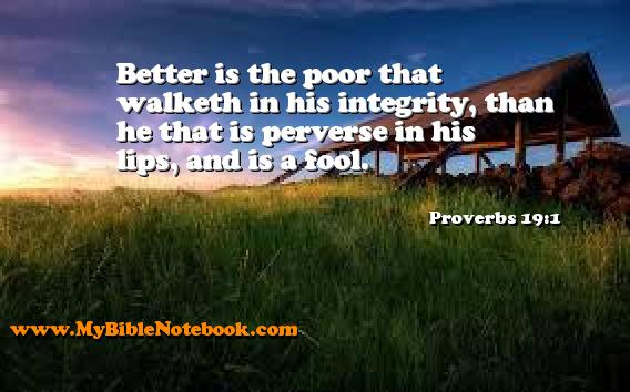Proverbs 19:1 Better is the poor that walketh in his integrity, than he that is perverse in his lips, and is a fool. Create your own Bible Verse Cards at MyBibleNotebook.com