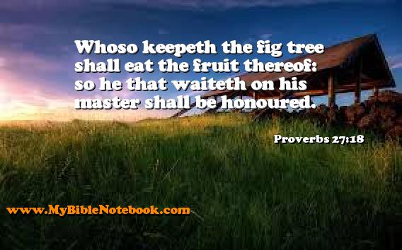 Proverbs 27:18 Whoso keepeth the fig tree shall eat the fruit thereof: so he that waiteth on his master shall be honoured. Create your own Bible Verse Cards at MyBibleNotebook.com