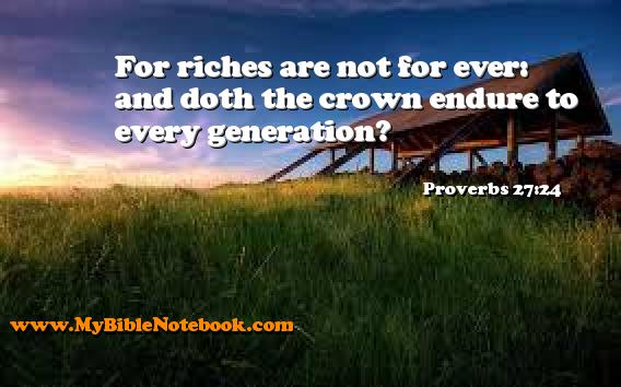 Proverbs 27:24 For riches are not for ever: and doth the crown endure to every generation? Create your own Bible Verse Cards at MyBibleNotebook.com