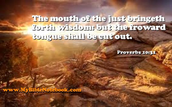 Proverbs 10:31 The mouth of the just bringeth forth wisdom: but the froward tongue shall be cut out. Create your own Bible Verse Cards at MyBibleNotebook.com