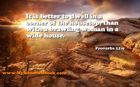 Proverbs 21:9 It is better to dwell in a corner of the housetop, than with a brawling woman in a wide house. Create your own Bible Verse Cards at MyBibleNotebook.com
