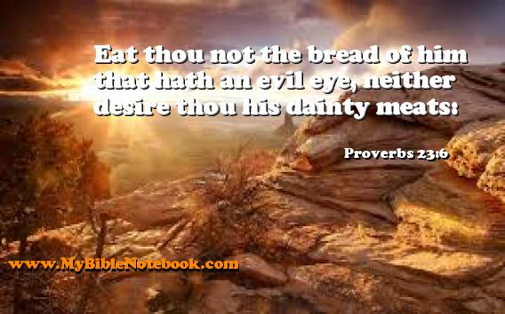 Proverbs 23:6 Eat thou not the bread of him that hath an evil eye, neither desire thou his dainty meats: Create your own Bible Verse Cards at MyBibleNotebook.com