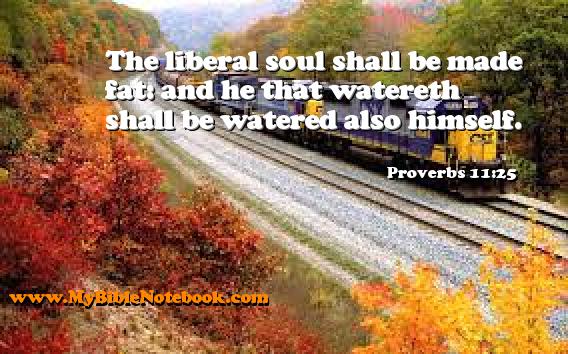 Proverbs 11:25 The liberal soul shall be made fat: and he that watereth shall be watered also himself. Create your own Bible Verse Cards at MyBibleNotebook.com