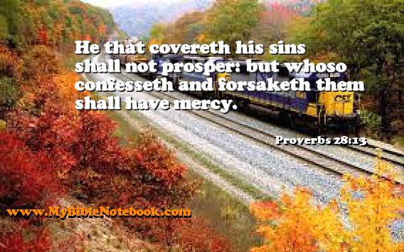 Proverbs 28:13 He that covereth his sins shall not prosper: but whoso confesseth and forsaketh them shall have mercy. Create your own Bible Verse Cards at MyBibleNotebook.com