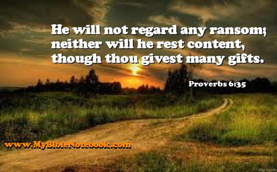 Proverbs 6:35 He will not regard any ransom; neither will he rest content, though thou givest many gifts. Create your own Bible Verse Cards at MyBibleNotebook.com