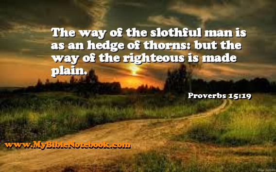 Proverbs 15:19 The way of the slothful man is as an hedge of thorns: but the way of the righteous is made plain. Create your own Bible Verse Cards at MyBibleNotebook.com