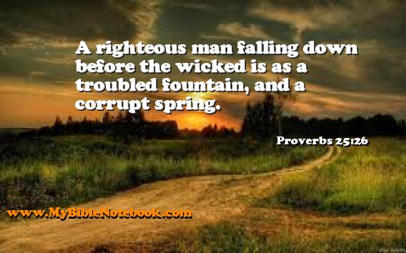 Proverbs 25:26 A righteous man falling down before the wicked is as a troubled fountain, and a corrupt spring. Create your own Bible Verse Cards at MyBibleNotebook.com