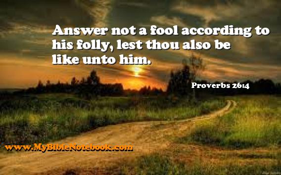 Proverbs 26:4 Answer not a fool according to his folly, lest thou also be like unto him. Create your own Bible Verse Cards at MyBibleNotebook.com