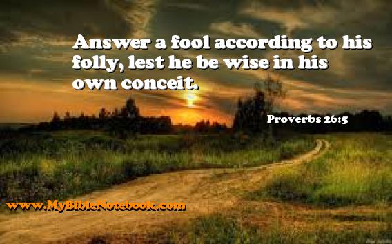 Proverbs 26:5 Answer a fool according to his folly, lest he be wise in his own conceit. Create your own Bible Verse Cards at MyBibleNotebook.com
