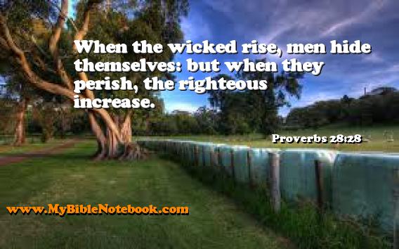 Proverbs 28:28 When the wicked rise, men hide themselves: but when they perish, the righteous increase. Create your own Bible Verse Cards at MyBibleNotebook.com