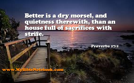 Proverbs 17:1 Better is a dry morsel, and quietness therewith, than an house full of sacrifices with strife. Create your own Bible Verse Cards at MyBibleNotebook.com