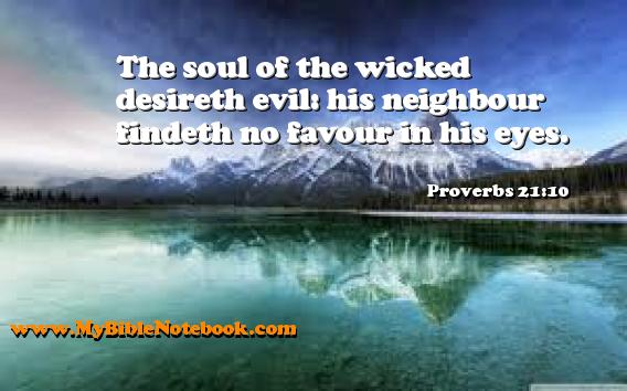Proverbs 21:10 The soul of the wicked desireth evil: his neighbour findeth no favour in his eyes. Create your own Bible Verse Cards at MyBibleNotebook.com