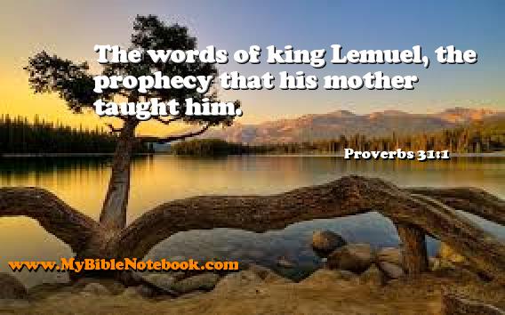 Proverbs 31:1 The words of king Lemuel, the prophecy that his mother taught him. Create your own Bible Verse Cards at MyBibleNotebook.com