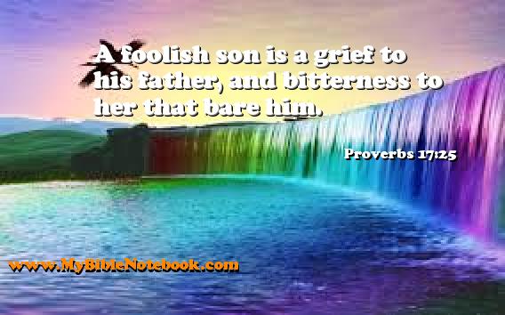 Proverbs 17:25 A foolish son is a grief to his father, and bitterness to her that bare him. Create your own Bible Verse Cards at MyBibleNotebook.com