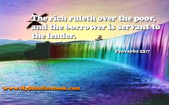 Proverbs 22:7 The rich ruleth over the poor, and the borrower is servant to the lender. Create your own Bible Verse Cards at MyBibleNotebook.com