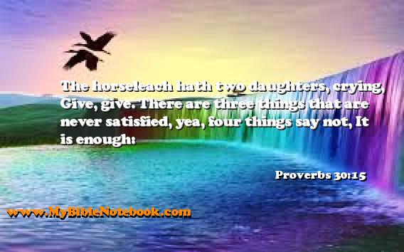 Proverbs 30:15 The horseleach hath two daughters, crying, Give, give. There are three things that are never satisfied, yea, four things say not, It is enough: Create your own Bible Verse Cards at MyBibleNotebook.com