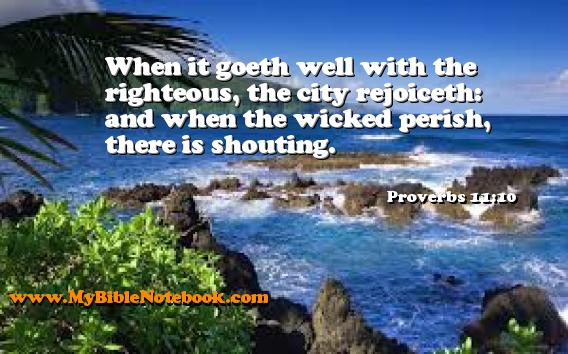 Proverbs 11:10 When it goeth well with the righteous, the city rejoiceth: and when the wicked perish, there is shouting. Create your own Bible Verse Cards at MyBibleNotebook.com