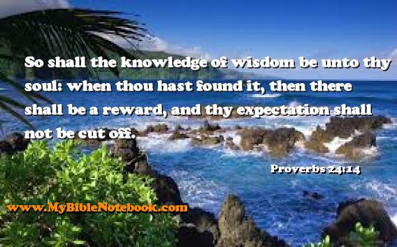 Proverbs 24:14 So shall the knowledge of wisdom be unto thy soul: when thou hast found it, then there shall be a reward, and thy expectation shall not be cut off. Create your own Bible Verse Cards at MyBibleNotebook.com