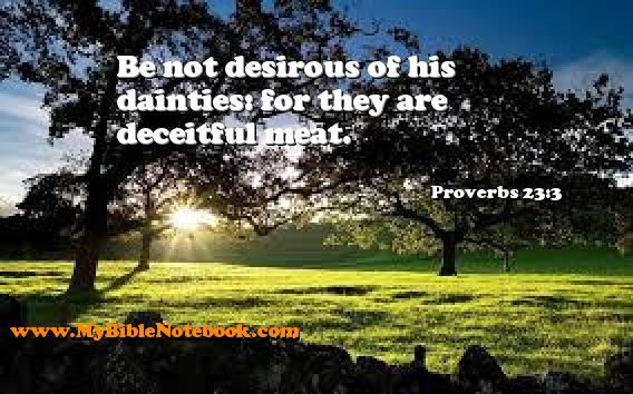 Proverbs 23:3 Be not desirous of his dainties: for they are deceitful meat. Create your own Bible Verse Cards at MyBibleNotebook.com