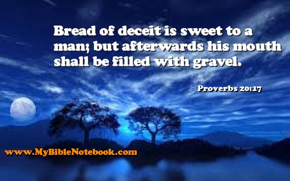 Proverbs 20:17 Bread of deceit is sweet to a man; but afterwards his mouth shall be filled with gravel. Create your own Bible Verse Cards at MyBibleNotebook.com