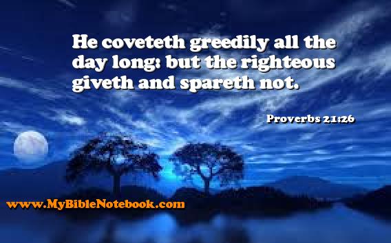 Proverbs 21:26 He coveteth greedily all the day long: but the righteous giveth and spareth not. Create your own Bible Verse Cards at MyBibleNotebook.com