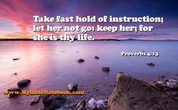 Proverbs 4:13 Take fast hold of instruction; let her not go: keep her; for she is thy life. Create your own Bible Verse Cards at MyBibleNotebook.com