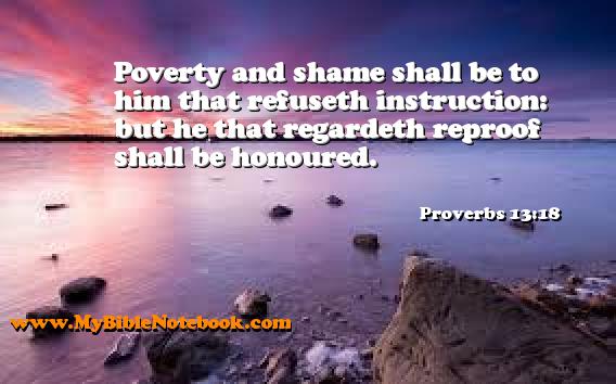 Proverbs 13:18 Poverty and shame shall be to him that refuseth instruction: but he that regardeth reproof shall be honoured. Create your own Bible Verse Cards at MyBibleNotebook.com