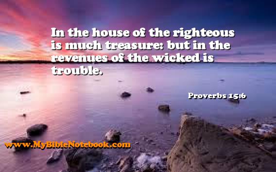 Proverbs 15:6 In the house of the righteous is much treasure: but in the revenues of the wicked is trouble. Create your own Bible Verse Cards at MyBibleNotebook.com