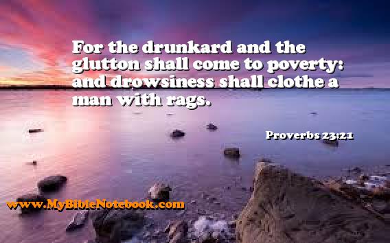 Proverbs 23:21 For the drunkard and the glutton shall come to poverty: and drowsiness shall clothe a man with rags. Create your own Bible Verse Cards at MyBibleNotebook.com