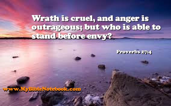 Proverbs 27:4 Wrath is cruel, and anger is outrageous; but who is able to stand before envy? Create your own Bible Verse Cards at MyBibleNotebook.com