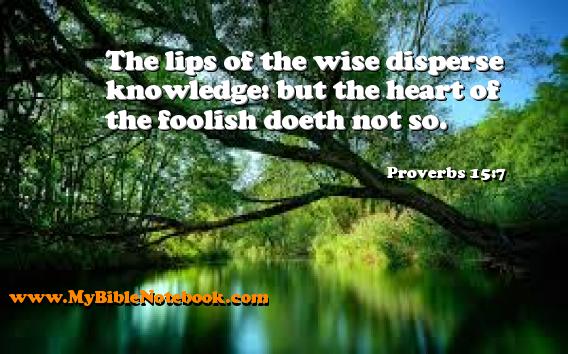 Proverbs 15:7 The lips of the wise disperse knowledge: but the heart of the foolish doeth not so. Create your own Bible Verse Cards at MyBibleNotebook.com