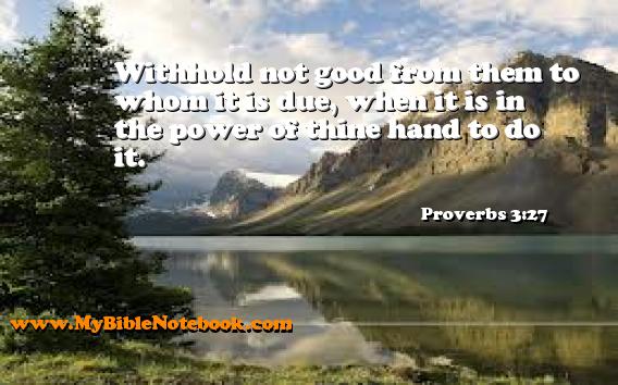 Proverbs 3:27 Withhold not good from them to whom it is due, when it is in the power of thine hand to do it. Create your own Bible Verse Cards at MyBibleNotebook.com