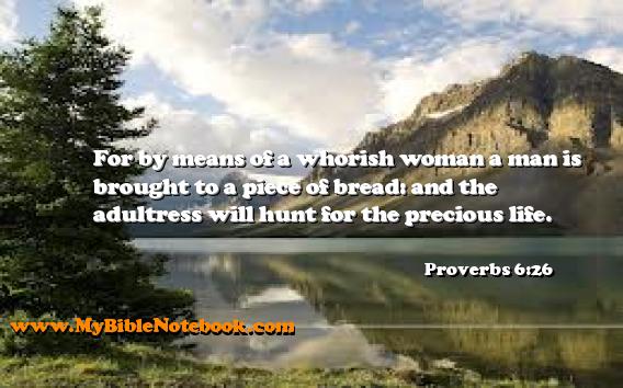 Proverbs 6:26 For by means of a whorish woman a man is brought to a piece of bread: and the adultress will hunt for the precious life. Create your own Bible Verse Cards at MyBibleNotebook.com