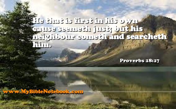 Proverbs 18:17 He that is first in his own cause seemeth just; but his neighbour cometh and searcheth him. Create your own Bible Verse Cards at MyBibleNotebook.com