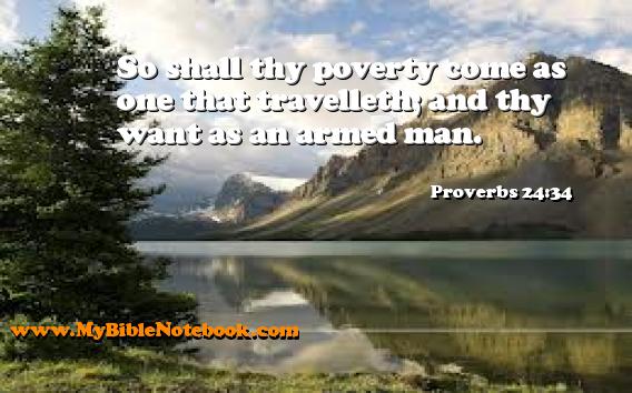 Proverbs 24:34 So shall thy poverty come as one that travelleth; and thy want as an armed man. Create your own Bible Verse Cards at MyBibleNotebook.com