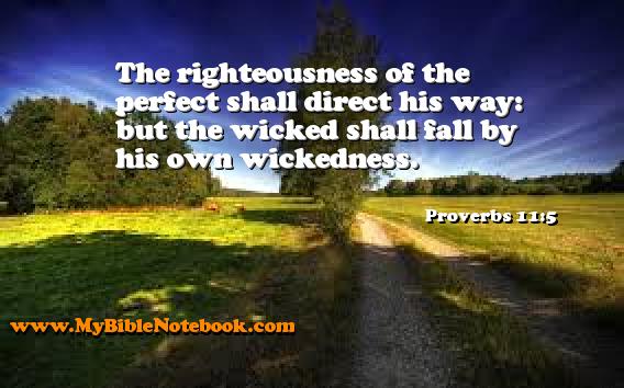 Proverbs 11:5 The righteousness of the perfect shall direct his way: but the wicked shall fall by his own wickedness. Create your own Bible Verse Cards at MyBibleNotebook.com