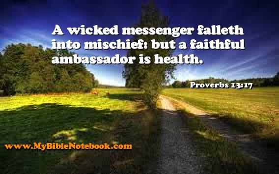 Proverbs 13:17 A wicked messenger falleth into mischief: but a faithful ambassador is health. Create your own Bible Verse Cards at MyBibleNotebook.com