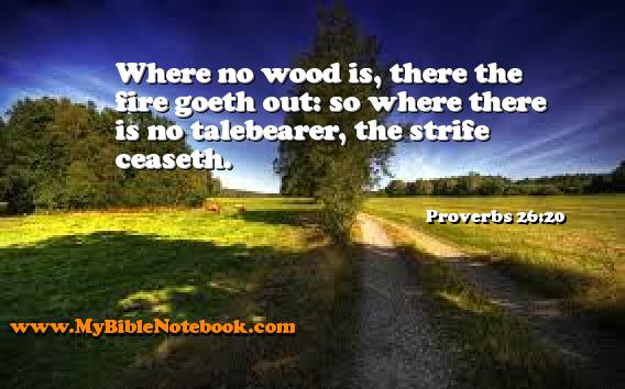 Proverbs 26:20 Where no wood is, there the fire goeth out: so where there is no talebearer, the strife ceaseth. Create your own Bible Verse Cards at MyBibleNotebook.com