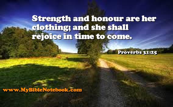 Proverbs 31:25 Strength and honour are her clothing; and she shall rejoice in time to come. Create your own Bible Verse Cards at MyBibleNotebook.com