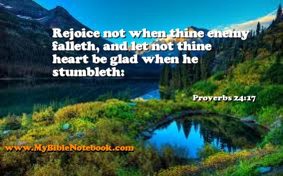 Proverbs 24:17 Rejoice not when thine enemy falleth, and let not thine heart be glad when he stumbleth: Create your own Bible Verse Cards at MyBibleNotebook.com