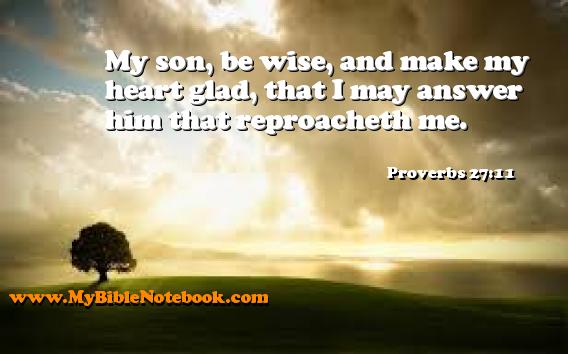 Proverbs 27:11 My son, be wise, and make my heart glad, that I may answer him that reproacheth me. Create your own Bible Verse Cards at MyBibleNotebook.com