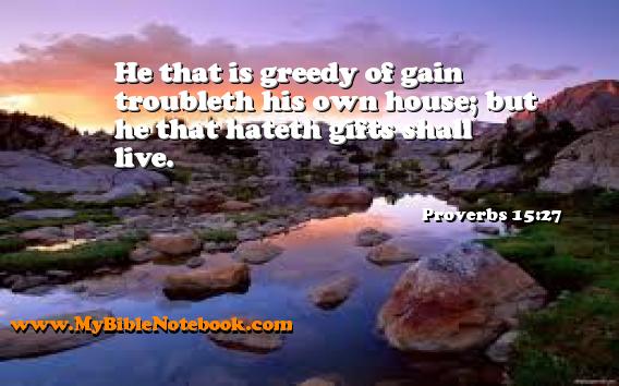 Proverbs 15:27 He that is greedy of gain troubleth his own house; but he that hateth gifts shall live. Create your own Bible Verse Cards at MyBibleNotebook.com