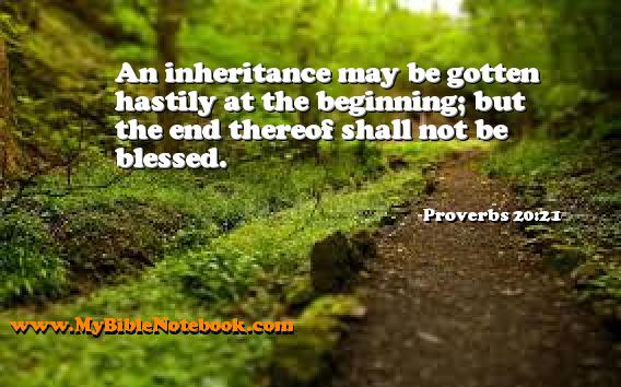 Proverbs 20:21 An inheritance may be gotten hastily at the beginning; but the end thereof shall not be blessed. Create your own Bible Verse Cards at MyBibleNotebook.com