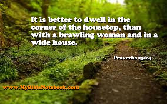 Proverbs 25:24 It is better to dwell in the corner of the housetop, than with a brawling woman and in a wide house. Create your own Bible Verse Cards at MyBibleNotebook.com