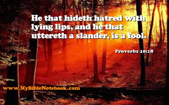 Proverbs 10:18 He that hideth hatred with lying lips, and he that uttereth a slander, is a fool. Create your own Bible Verse Cards at MyBibleNotebook.com