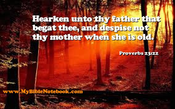 Proverbs 23:22 Hearken unto thy father that begat thee, and despise not thy mother when she is old. Create your own Bible Verse Cards at MyBibleNotebook.com