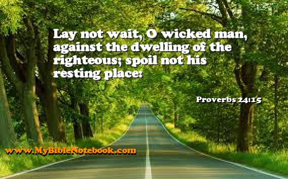 Proverbs 24:15 Lay not wait, O wicked man, against the dwelling of the righteous; spoil not his resting place: Create your own Bible Verse Cards at MyBibleNotebook.com